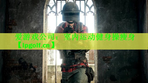 爱游戏公司：室内运动健身操瘦身