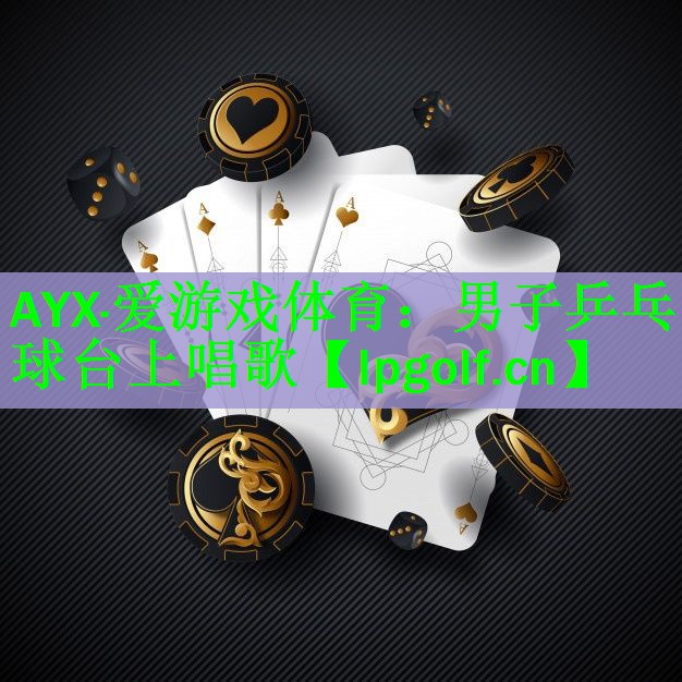 <strong>AYX·爱游戏体育：男子乒乓球台上唱歌</strong>