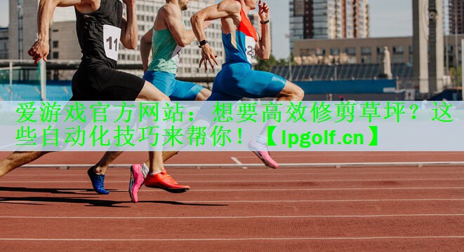 爱游戏官方网站：想要高效修剪草坪？这些自动化技巧来帮你！
