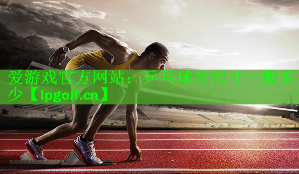 爱游戏官方网站：乒乓球台尺寸一般多少