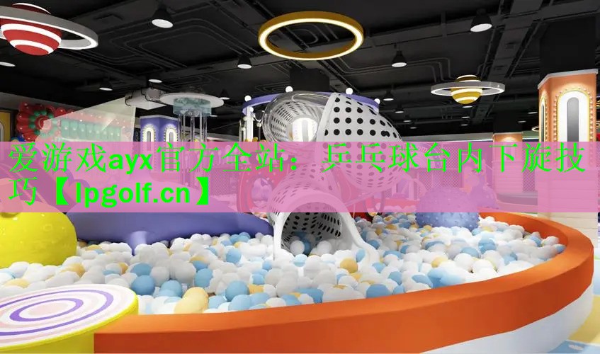爱游戏ayx官方全站：乒乓球台内下旋技巧