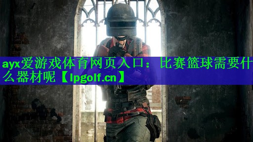 ayx爱游戏体育网页入口：比赛篮球需要什么器材呢