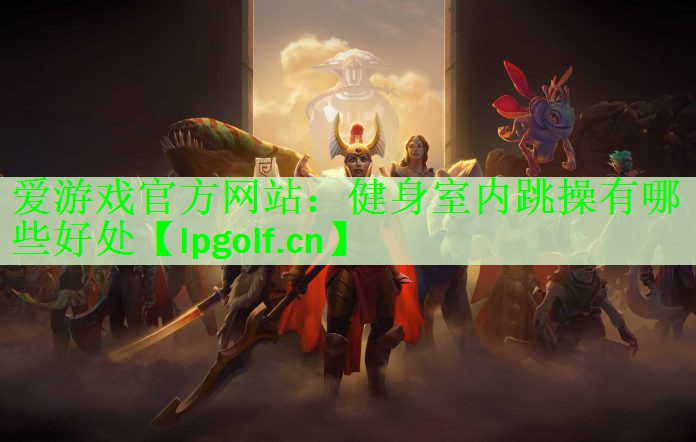 爱游戏官方网站：健身室内跳操有哪些好处
