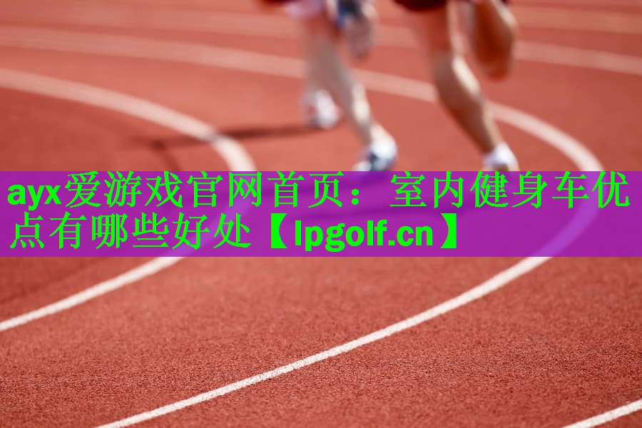 ayx爱游戏官网首页：室内健身车优点有哪些好处