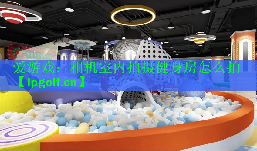 爱游戏：相机室内拍摄健身房怎么拍