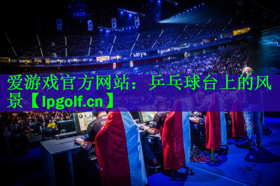 爱游戏官方网站：乒乓球台上的风景