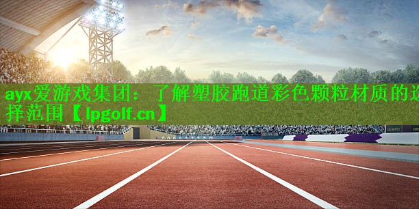 <strong>ayx爱游戏集团：了解塑胶跑道彩色颗粒材质的选择范围</strong>