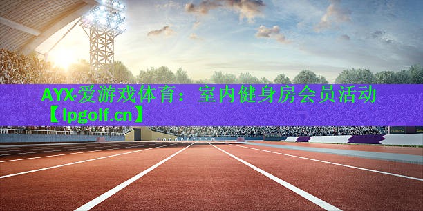 AYX·爱游戏体育：室内健身房会员活动