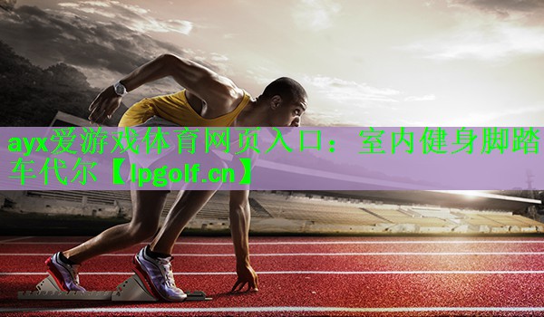 ayx爱游戏体育网页入口：室内健身脚踏车代尔