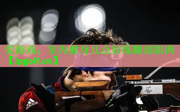 <strong>爱游戏：室内健身几点好练腿部肌肉</strong>