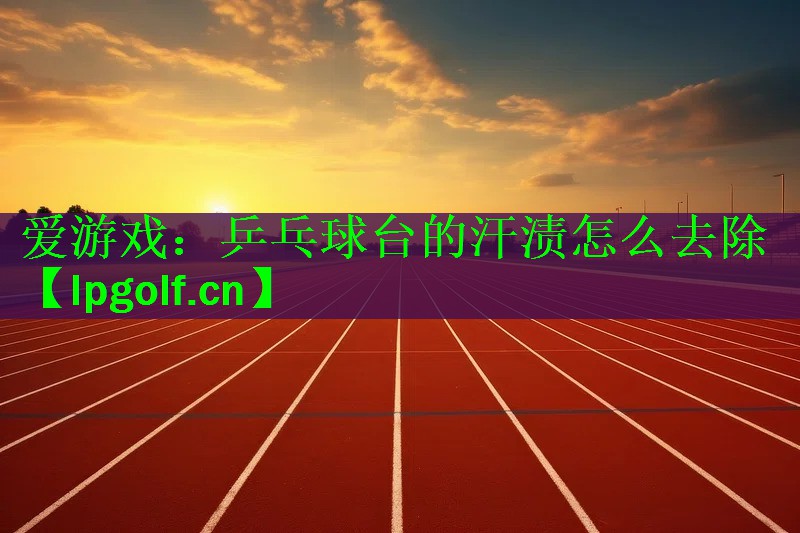 <strong>爱游戏：乒乓球台的汗渍怎么去除</strong>