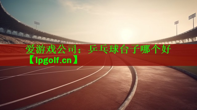 <strong>爱游戏公司：乒乓球台子哪个好</strong>