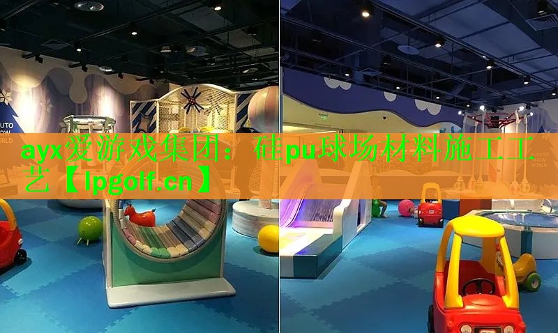 ayx爱游戏集团：硅pu球场材料施工工艺