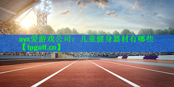 ayx爱游戏公司：儿童健身器材有哪些