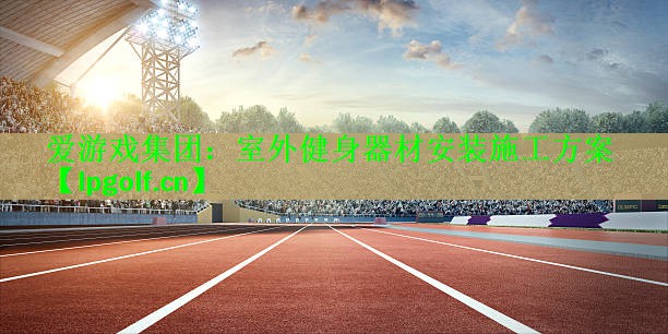 爱游戏集团：室外健身器材安装施工方案