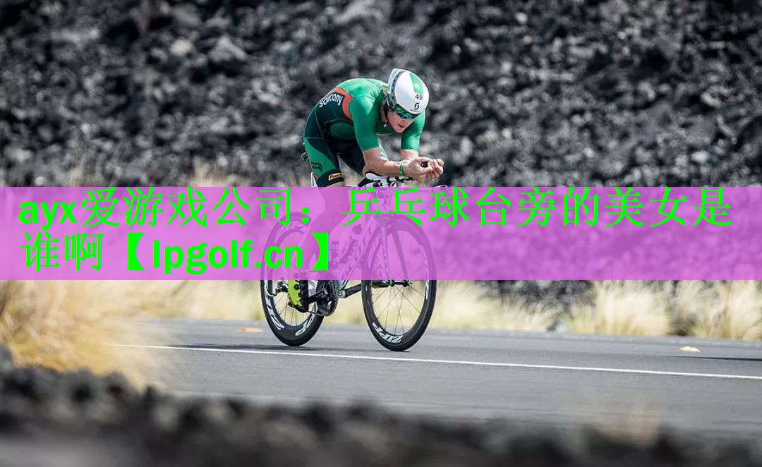 ayx爱游戏公司：乒乓球台旁的美女是谁啊