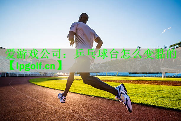 <strong>爱游戏公司：乒乓球台怎么变黏的</strong>
