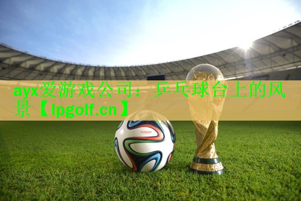 <strong>ayx爱游戏公司：乒乓球台上的风景</strong>