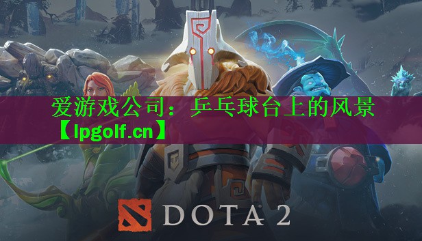 爱游戏公司：乒乓球台上的风景