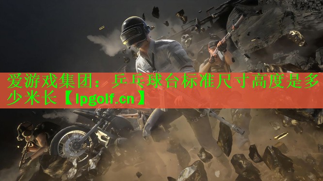 <strong>爱游戏集团：乒乓球台标准尺寸高度是多少米长</strong>