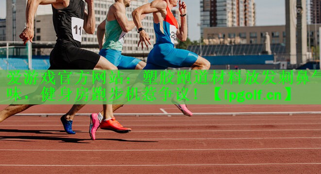 <strong>爱游戏官方网站：塑胶跑道材料放发刺鼻气味，健身房跑步机惹争议！</strong>