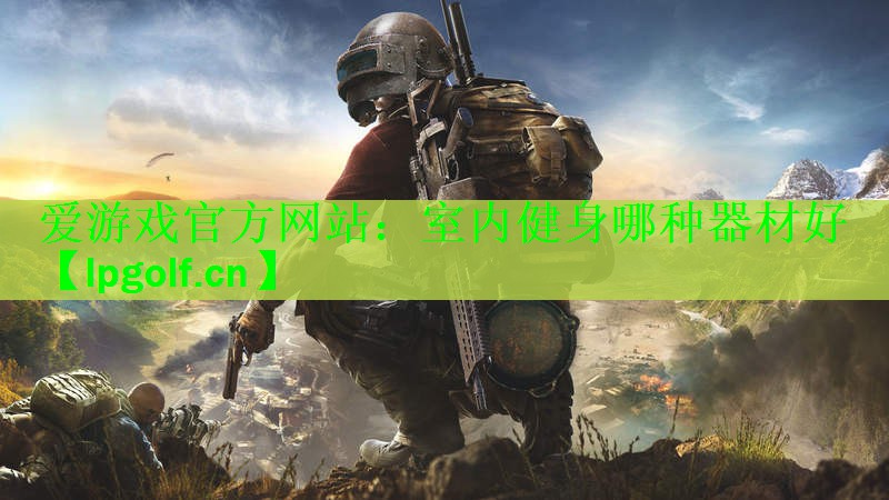 爱游戏官方网站：室内健身哪种器材好