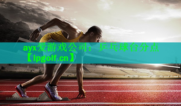 ayx爱游戏公司：乒乓球台分点