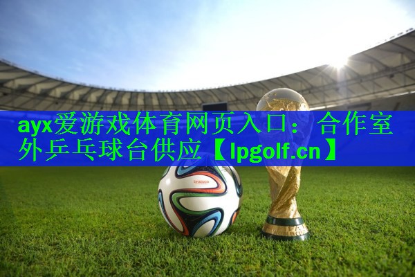 ayx爱游戏体育网页入口：合作室外乒乓球台供应