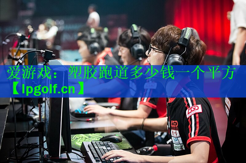 爱游戏：塑胶跑道多少钱一个平方