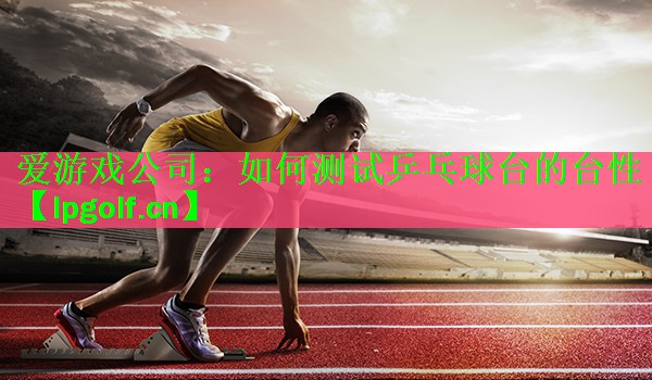 <strong>爱游戏公司：如何测试乒乓球台的台性</strong>