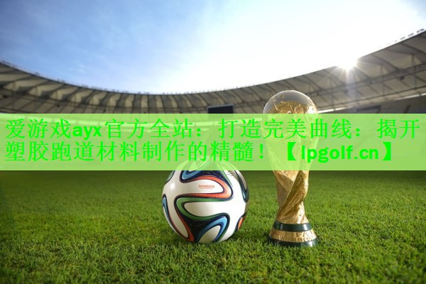 爱游戏ayx官方全站：打造完美曲线：揭开塑胶跑道材料制作的精髓！