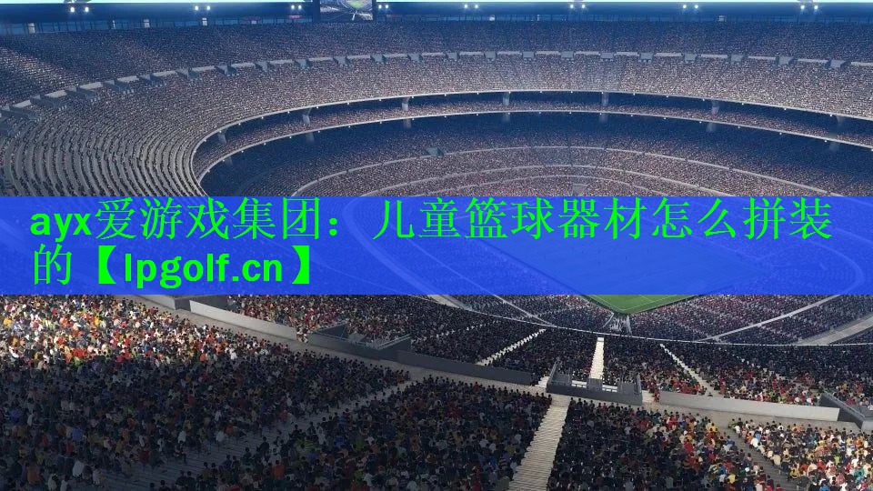 ayx爱游戏集团：儿童篮球器材怎么拼装的