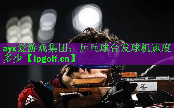 ayx爱游戏集团：乒乓球台发球机速度多少
