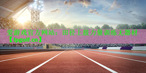 爱游戏官方网站：田径上肢力量训练无器材