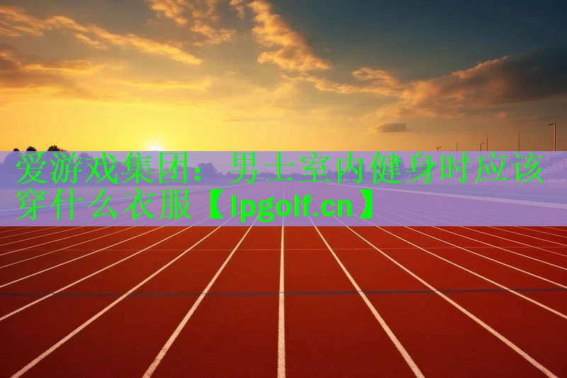 <strong>爱游戏集团：男士室内健身时应该穿什么衣服</strong>