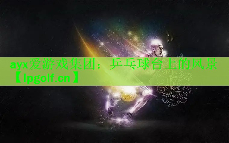 ayx爱游戏集团：乒乓球台上的风景