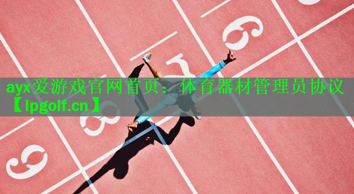 ayx爱游戏官网首页：体育器材管理员协议