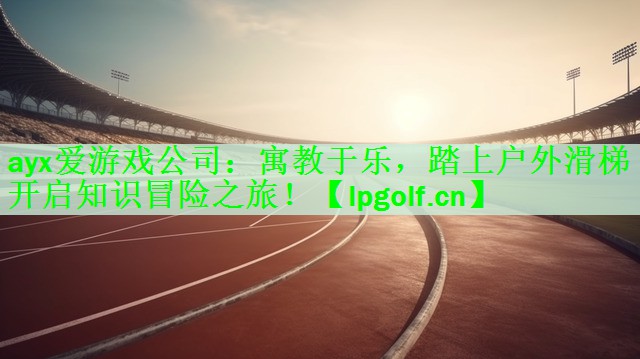 ayx爱游戏公司：寓教于乐，踏上户外滑梯开启知识冒险之旅！