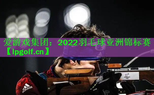 <strong>爱游戏集团：2022羽毛球亚洲锦标赛</strong>