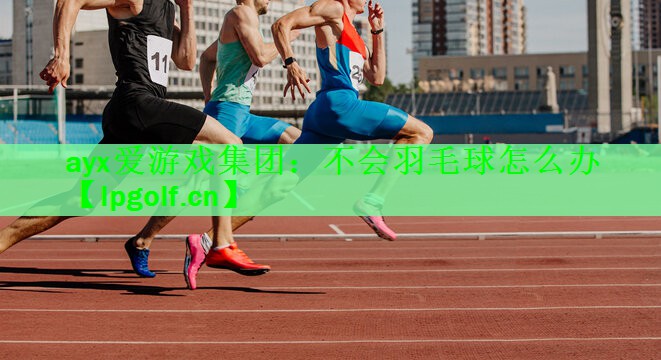 ayx爱游戏集团：不会羽毛球怎么办