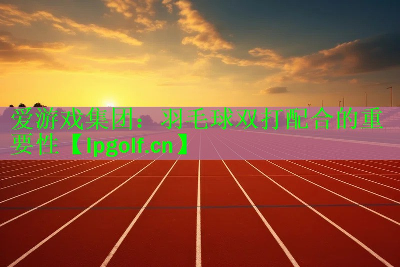 <strong>爱游戏集团：羽毛球双打配合的重要性</strong>