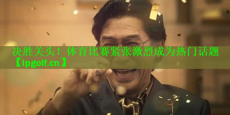 <strong>决胜关头！体育比赛紧张激烈成为热门话题</strong>
