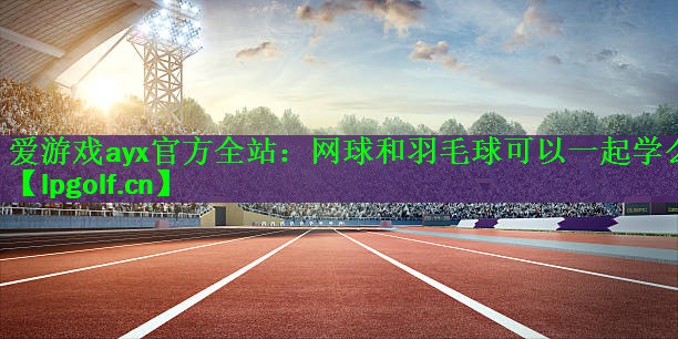 爱游戏ayx官方全站：网球和羽毛球可以一起学么