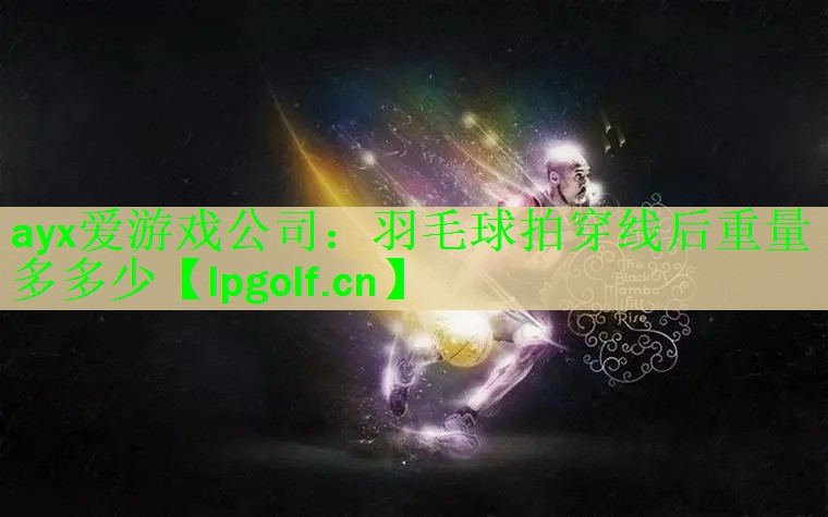 ayx爱游戏公司：羽毛球拍穿线后重量多多少