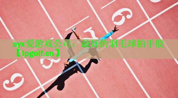 ayx爱游戏公司：最好的羽毛球拍手胶