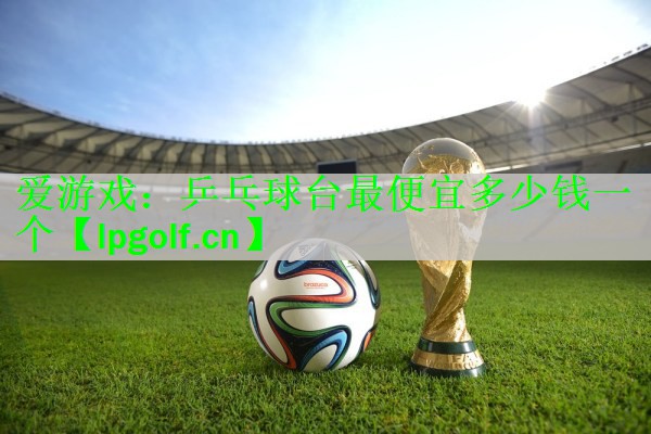 <strong>爱游戏：乒乓球台最便宜多少钱一个</strong>