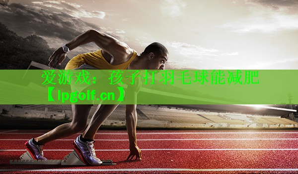 <strong>爱游戏：孩子打羽毛球能减肥</strong>