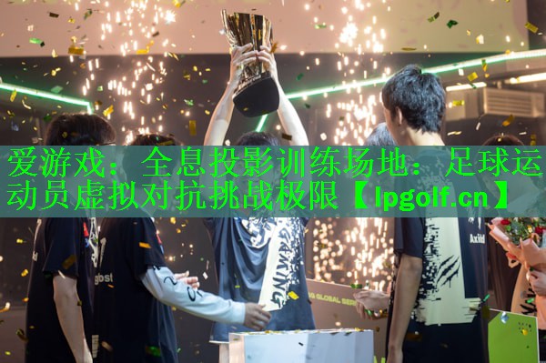 <strong>爱游戏：全息投影训练场地：足球运动员虚拟对抗挑战极限</strong>