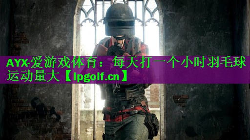AYX·爱游戏体育：每天打一个小时羽毛球运动量大