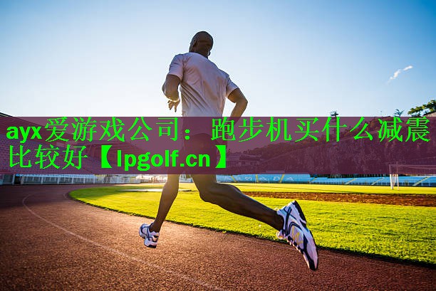 ayx爱游戏公司：跑步机买什么减震比较好